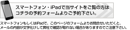 スマートフォン・iPadで当サイトをご覧の方はコチラの予約フォームよりご予約ください。