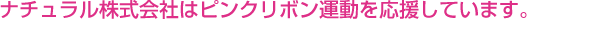 ナチュラル株式会社はピンクリボン運動を応援しています。
